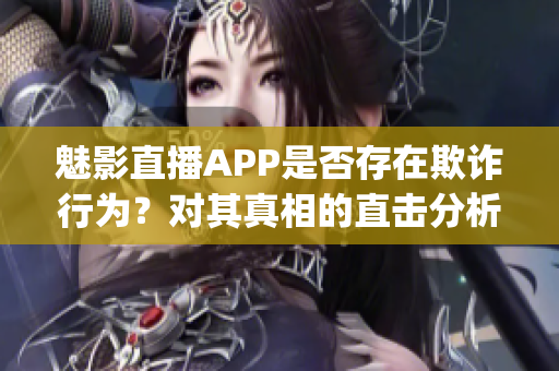 魅影直播APP是否存在欺诈行为？对其真相的直击分析(1)