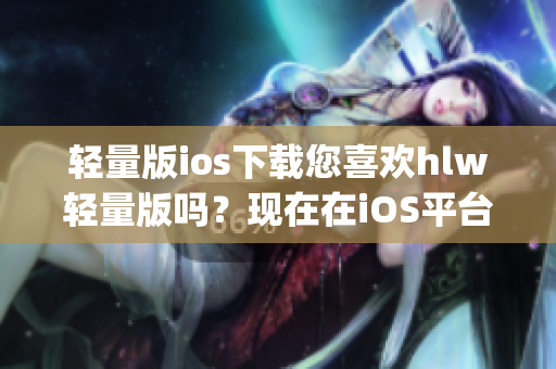 轻量版ios下载您喜欢hlw轻量版吗？现在在iOS平台免费下载!(1)