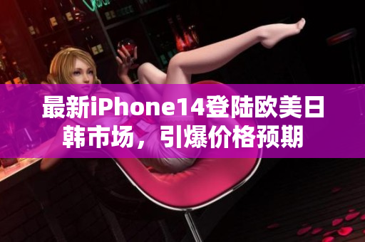 最新iPhone14登陆欧美日韩市场，引爆价格预期