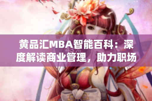 黄品汇MBA智能百科：深度解读商业管理，助力职场智慧成长(1)