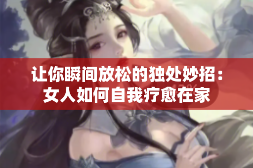 让你瞬间放松的独处妙招：女人如何自我疗愈在家