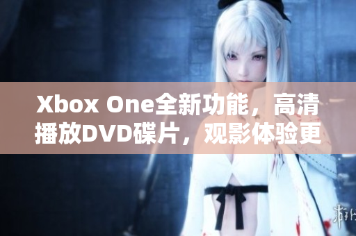 Xbox One全新功能，高清播放DVD碟片，观影体验更出色