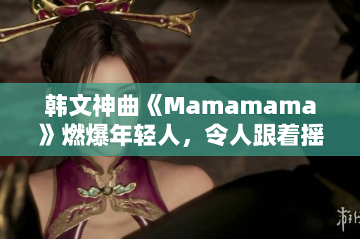 韩文神曲《Mamamama》燃爆年轻人，令人跟着摇摆的舞蹈曲！