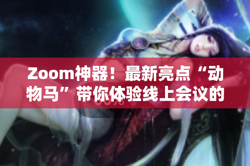 Zoom神器！最新亮点“动物马”带你体验线上会议的全新世界