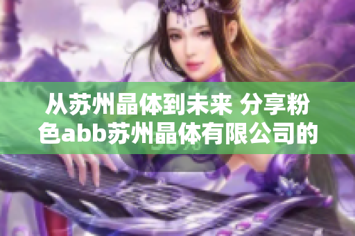 从苏州晶体到未来 分享粉色abb苏州晶体有限公司的创新之路