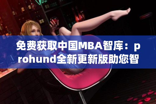 免费获取中国MBA智库：prohund全新更新版助您智慧提升(1)