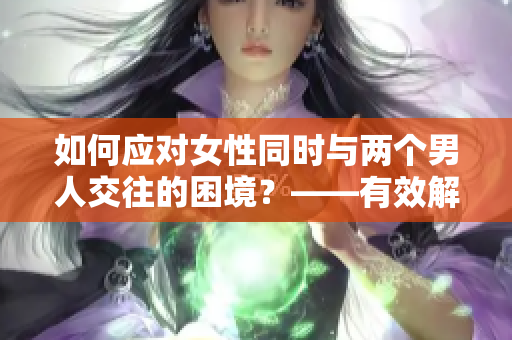 如何应对女性同时与两个男人交往的困境？——有效解决方式