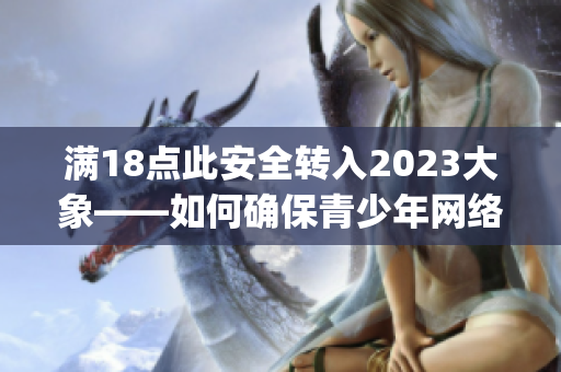 满18点此安全转入2023大象——如何确保青少年网络安全？(1)