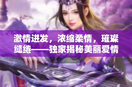 激情迸发，浓缩柔情，璀璨缱绻——独家揭秘美丽爱情的花火盛宴