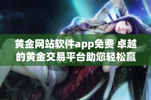 黄金网站软件app免费 卓越的黄金交易平台助您轻松赢利!(1)