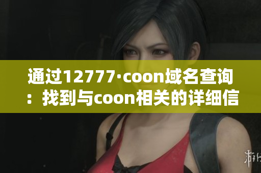 通过12777·coon域名查询：找到与coon相关的详细信息