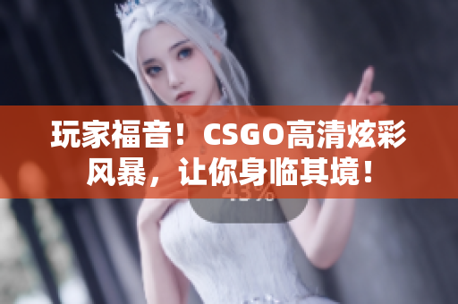 玩家福音！CSGO高清炫彩风暴，让你身临其境！