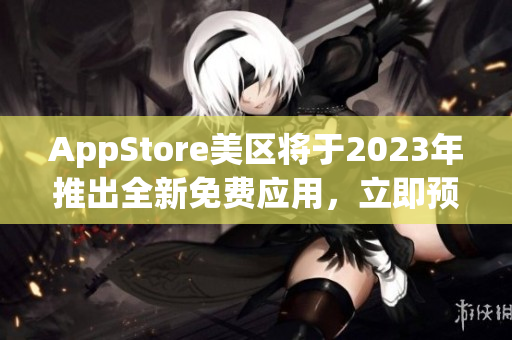 AppStore美区将于2023年推出全新免费应用，立即预订！