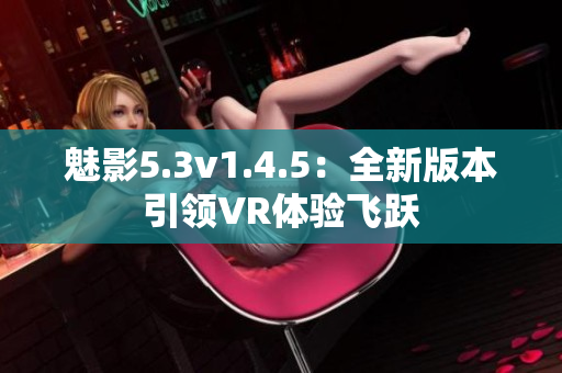 魅影5.3v1.4.5：全新版本引领VR体验飞跃