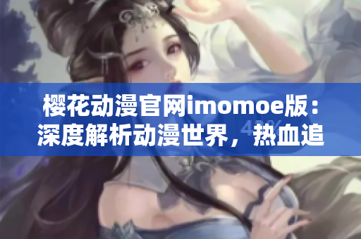 樱花动漫官网imomoe版：深度解析动漫世界，热血追番必备指南