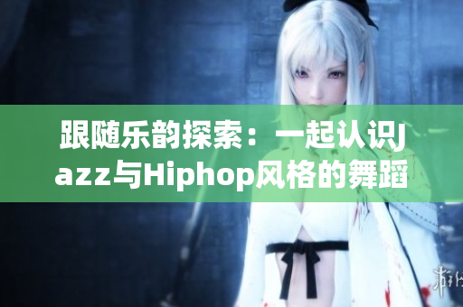 跟随乐韵探索：一起认识Jazz与Hiphop风格的舞蹈老师