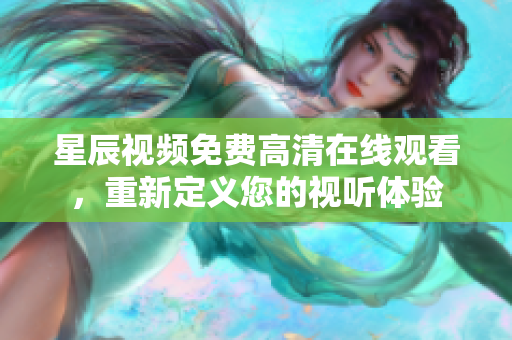 星辰视频免费高清在线观看，重新定义您的视听体验