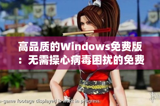 高品质的Windows免费版：无需操心病毒困扰的免费操作系统