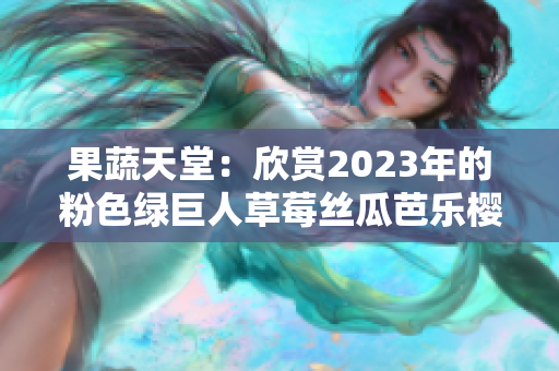 果蔬天堂：欣赏2023年的粉色绿巨人草莓丝瓜芭乐樱桃秋葵盛宴