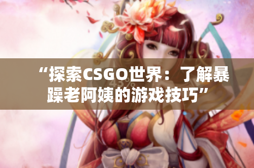 “探索CSGO世界：了解暴躁老阿姨的游戏技巧”