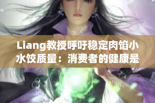 Liang教授呼吁稳定肉馅小水饺质量：消费者的健康是关键