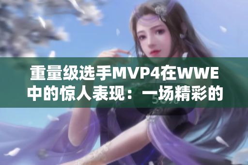 重量级选手MVP4在WWE中的惊人表现：一场精彩的威哥视频回顾