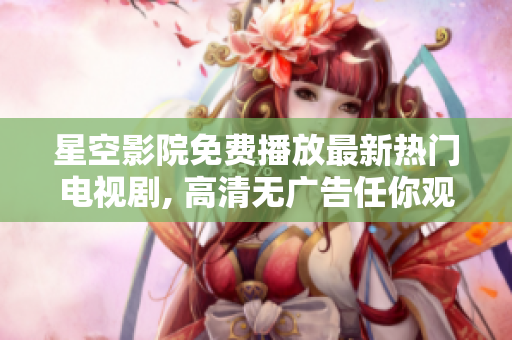 星空影院免费播放最新热门电视剧, 高清无广告任你观看!