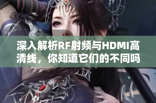 深入解析RF射频与HDMI高清线，你知道它们的不同吗？