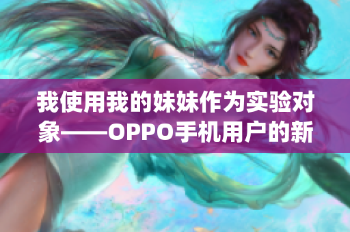 我使用我的妹妹作为实验对象——OPPO手机用户的新体验分享(1)