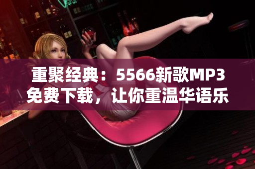 重聚经典：5566新歌MP3免费下载，让你重温华语乐坛记忆！