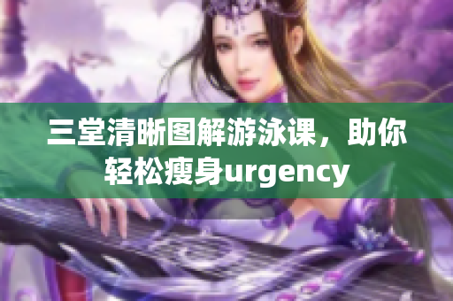 三堂清晰图解游泳课，助你轻松瘦身urgency