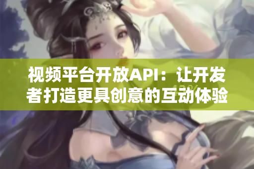 视频平台开放API：让开发者打造更具创意的互动体验