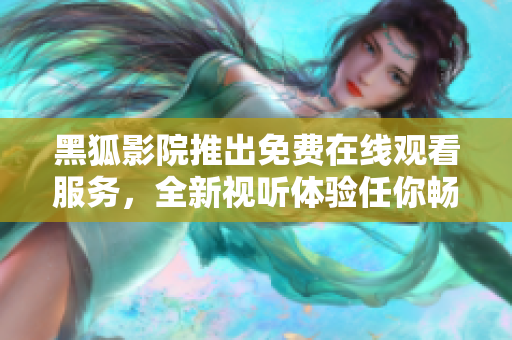 黑狐影院推出免费在线观看服务，全新视听体验任你畅享