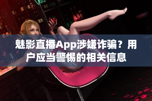 魅影直播App涉嫌诈骗？用户应当警惕的相关信息