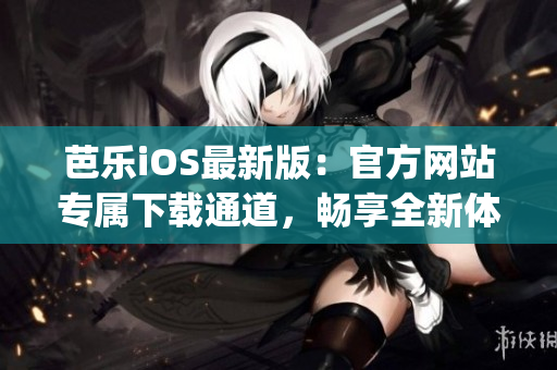 芭乐iOS最新版：官方网站专属下载通道，畅享全新体验(1)