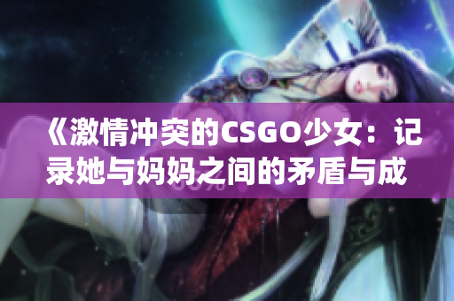 《激情冲突的CSGO少女：记录她与妈妈之间的矛盾与成长》(1)