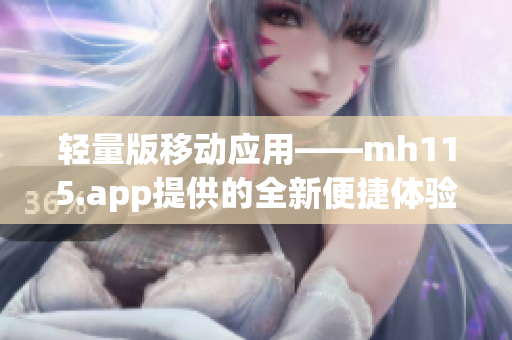 轻量版移动应用——mh115.app提供的全新便捷体验(1)