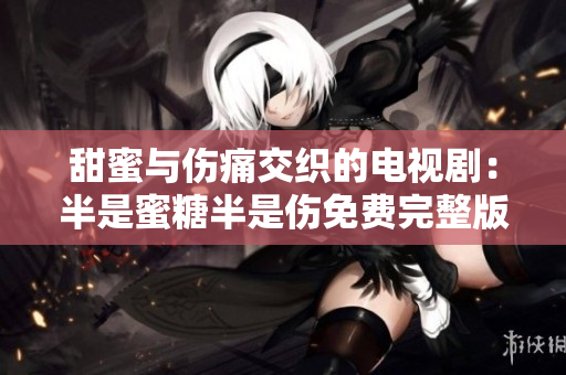 甜蜜与伤痛交织的电视剧：半是蜜糖半是伤免费完整版