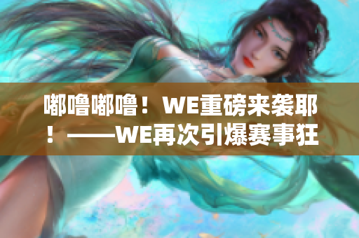 嘟噜嘟噜！WE重磅来袭耶！——WE再次引爆赛事狂潮