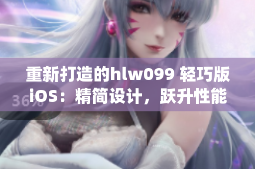 重新打造的hlw099 轻巧版iOS：精简设计，跃升性能，焕然全新(1)