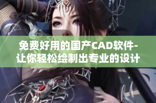 免费好用的国产CAD软件-让你轻松绘制出专业的设计