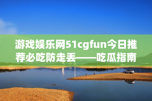 游戏娱乐网51cgfun今日推荐必吃防走丢——吃瓜指南(1)