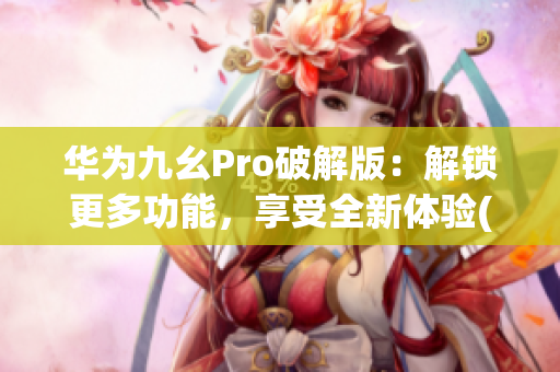 华为九幺Pro破解版：解锁更多功能，享受全新体验(1)