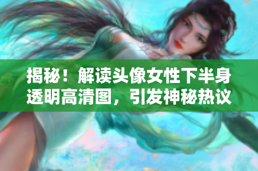 揭秘！解读头像女性下半身透明高清图，引发神秘热议