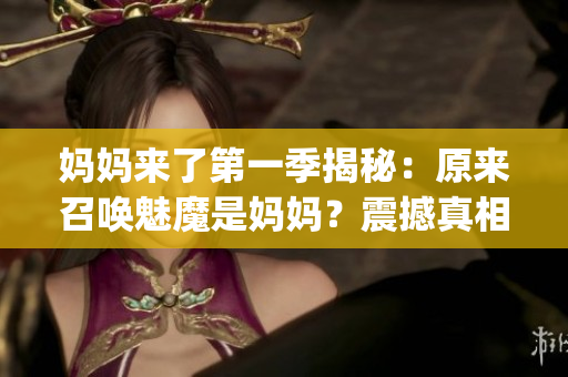 妈妈来了第一季揭秘：原来召唤魅魔是妈妈？震撼真相揭秘！(1)