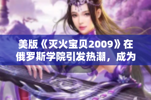 美版《灭火宝贝2009》在俄罗斯学院引发热潮，成为热议话题