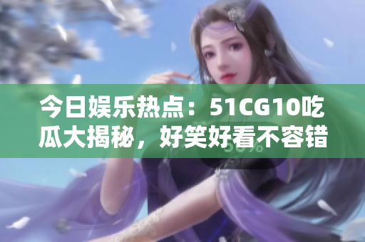 今日娱乐热点：51CG10吃瓜大揭秘，好笑好看不容错过！