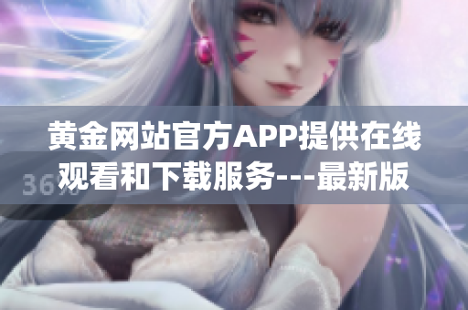 黄金网站官方APP提供在线观看和下载服务---最新版惊艳登场(1)