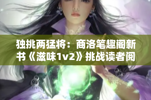 独挑两猛将：商洛笔趣阁新书《滋味1v2》挑战读者阅读极限