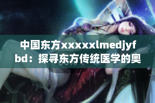 中国东方xxxxxlmedjyfbd：探寻东方传统医学的奥秘